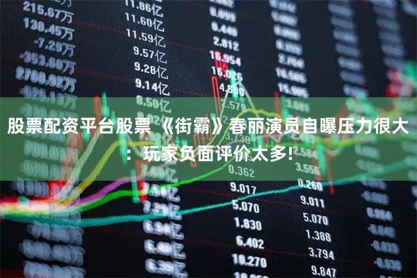 股票配资平台股票 《街霸》春丽演员自曝压力很大：玩家负面评价太多!