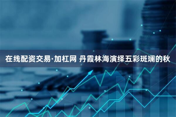 在线配资交易·加杠网 丹霞林海演绎五彩斑斓的秋